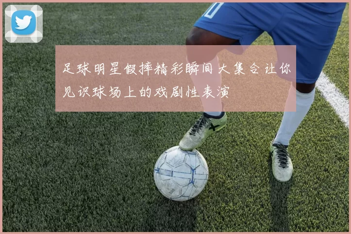 足球明星假摔精彩瞬间大集合让你见识球场上的戏剧性表演