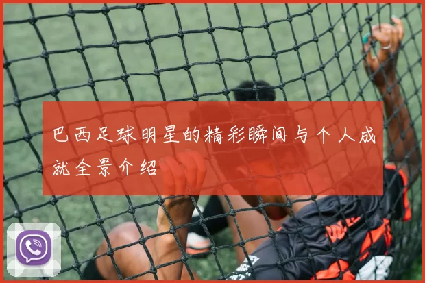 巴西足球明星的精彩瞬间与个人成就全景介绍