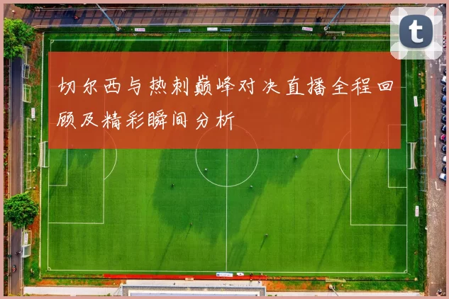 切尔西与热刺巅峰对决直播全程回顾及精彩瞬间分析