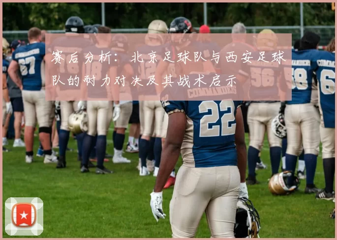 赛后分析：北京足球队与西安足球队的耐力对决及其战术启示
