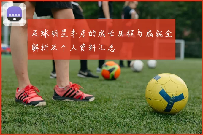 足球明星李彦的成长历程与成就全解析及个人资料汇总