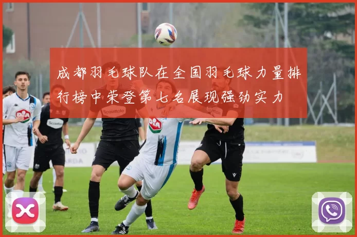 成都羽毛球队在全国羽毛球力量排行榜中荣登第七名展现强劲实力