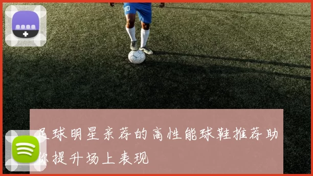 足球明星亲荐的高性能球鞋推荐助你提升场上表现