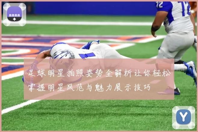 足球明星拍照姿势全解析让你轻松掌握明星风范与魅力展示技巧