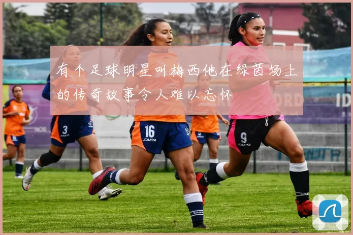 有个足球明星叫梅西他在绿茵场上的传奇故事令人难以忘怀