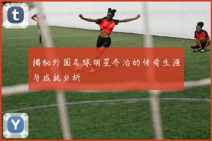 揭秘外国足球明星乔治的传奇生涯与成就分析
