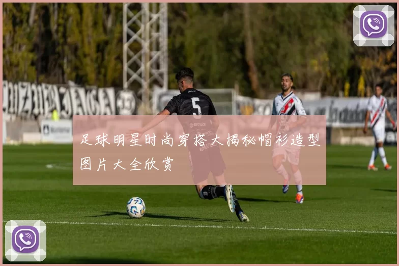 足球明星时尚穿搭大揭秘帽衫造型图片大全欣赏