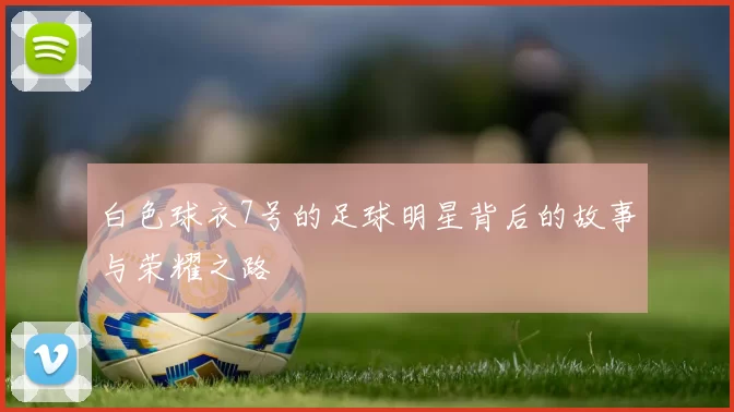 白色球衣7号的足球明星背后的故事与荣耀之路