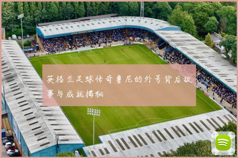 英格兰足球传奇鲁尼的外号背后故事与成就揭秘