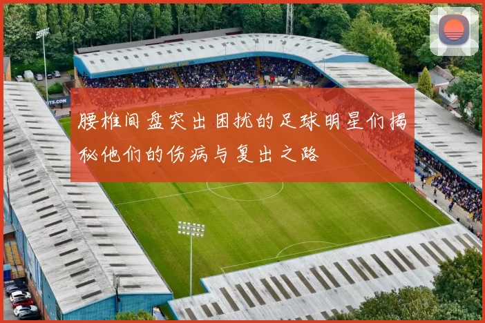 腰椎间盘突出困扰的足球明星们揭秘他们的伤病与复出之路