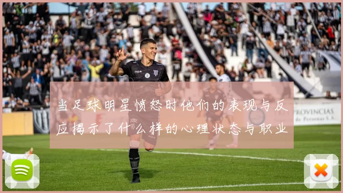 当足球明星愤怒时他们的表现与反应揭示了什么样的心理状态与职业压力